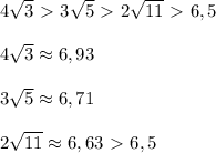 4 \sqrt{3}\ \textgreater \ 3\sqrt5\ \textgreater \ 2\sqrt{11}\ \textgreater \ 6,5\\\\4\sqrt{3}\approx 6,93\\\\3\sqrt5\approx 6,71\\\\2\sqrt{11}\approx 6,63\ \textgreater \ 6,5 \\