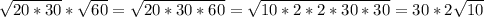 \sqrt{20*30} * \sqrt{60} = \sqrt{20*30*60} = \sqrt{10 *2*2*30*30} = 30*2 \sqrt{10}