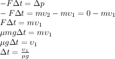 -F\Delta t=\Delta p\\&#10;-F\Delta t=m\upsilon_2-m\upsilon_1=0-m\upsilon_1\\&#10;F\Delta t=m\upsilon_1\\&#10;\mu mg\Delta t=m\upsilon_1\\&#10;\mu g\Delta t=\upsilon_1\\&#10;\Delta t= \frac{\upsilon_1}{\mu g}