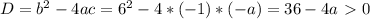 D= b^{2} -4ac= 6^2-4*(-1)*(-a)= 36-4a\ \textgreater \ 0&#10;