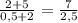 \frac{2 + 5}{0,5 + 2 } = \frac{7}{2,5}