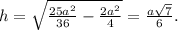 h= \sqrt{ \frac{25a^2}{36}- \frac{2a^2}{4} } = \frac{a \sqrt{7} }{6} .