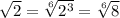 \sqrt{2} = \sqrt[6]{ 2^{3} } = \sqrt[6]{8}