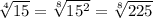 \sqrt[4]{15} = \sqrt[8]{ 15^{2} } = \sqrt[8]{225} &#10;