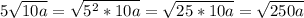 5 \sqrt{10a}= \sqrt{5^2*10a}= \sqrt{25*10a}= \sqrt{250a}