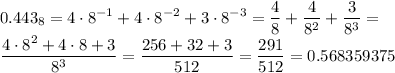 \displaystyle 0.443_8=4\cdot8^{-1}+4\cdot8^{-2}+3\cdot8^{-3}= \frac{4}{8}+ \frac{4}{8^2}+ \frac{3}{8^3}= \\ \frac{4\cdot8^2+4\cdot8+3}{8^3}= \frac{256+32+3}{512}= \frac{291}{512}= 0.568359375