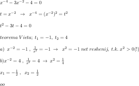 x^{-4}-3 x^{-2} -4=0\\\\t=x^{-2}\; \; \to \; \; x^{-4}=(x^{-2})^2=t^2\\\\t^2-3t-4=0\\\\teorema\; Vieta;\; t_1=-1,\; t_2=4\\\\a)\; \; x^{-2}=-1\; ,\; \frac{1}{x^2}=-1\; \to \; \; x^2=-1\; net\; reshenij,\; t.k.\; x^2\ \textgreater \ 0(!)\\\\b)x^{-2}=4\; ,\; \frac{1}{x^{2}}=4\; \to \; x^2=\frac{1}{4}\\\\x_1=-\frac{1}{2}\; ,\; \; x_2=\frac{1}{2}\\\\oo