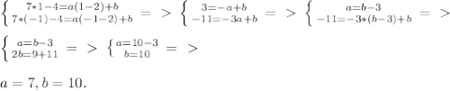 \left \{ {{7*1-4 = a(1-2)+b} \atop {7*(-1)-4 = a(-1-2)+b}} \right. =\ \textgreater \ \left \{ {{3 = -a+b} \atop {-11 = -3a+b}} \right. =\ \textgreater \ \left \{ {{a = b-3} \atop {-11 = -3*(b-3)+b}} \right. =\ \textgreater \ \\ \\ \left \{ {{a = b-3} \atop {2b = 9+11}} \right. =\ \textgreater \ \left \{ {{a = 10-3} \atop {b = 10}} \right. =\ \textgreater \ \\ \\ a=7, b=10.