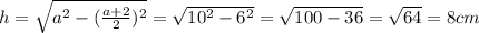 h= \sqrt{a^2-( \frac{a+2}{2})^2}= \sqrt{10^2-6^2}= \sqrt{100-36}= \sqrt{64}=8 cm