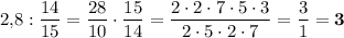 \displaystyle 2,\! 8:\frac{14}{15} =\frac{28}{10} \cdot \frac{15}{14} =\frac{2\cdot 2\cdot 7\cdot 5\cdot 3}{2\cdot 5\cdot 2\cdot 7} =\frac31 =\bold{3}