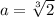 a= \sqrt[3]{2}