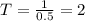 T= \frac{1}{0.5}=2