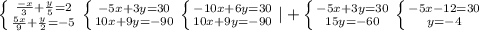 \left \{ {{ \frac{-x}{3}+ \frac{y}{5} =2} \atop { \frac{5x}{9}+ \frac{y}{2} =-5}} \right. \left \{ {{-5x+3y=30} \atop {10x+9y=-90}} \right. \left \{ {{-10x+6y=30} \atop {10x+9y=-90}} \right. |+ \left \{ {{-5x+3y=30} \atop {15y=-60}} \right. \left \{ {{-5x-12=30} \atop {y=-4}} \right.