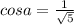 cosa= \frac{1}{ \sqrt{5} }