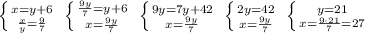 \left \{ {{x=y+6} \atop {\frac{x}{y}=\frac{9}{7}}} \right. \; \left \{ {{\frac{9y}{7}=y+6} \atop {x=\frac{9y}{7}}} \right. \; \left \{ {{9y=7y+42} \atop {x=\frac{9y}{7}}} \right. \; \left \{ {{2y=42} \atop {x=\frac{9y}{7}}} \right. \; \left \{ {{y=21} \atop {x=\frac{9\cdot 21}{7}=27}} \right.