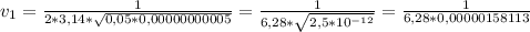 v_1 = \frac{1}{2*3,14* \sqrt{0,05*0,00000000005} } = \frac{1}{6,28 * \sqrt{2,5 * 10^{-12}} } = \frac{1}{6,28 * 0,00000158113}