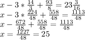 x - 3*\frac{14}{3} + \frac{93}{8}=23\frac{3}{16} \\&#10;x - 3*\frac{224}{48} + \frac{558}{48}=\frac{1113}{48} \\&#10;x - \frac{672}{48} + \frac{558}{48}=\frac{1113}{48} \\&#10;x=\frac{1227}{48}=25