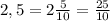 2,5 = 2\frac{5}{10} = \frac{25}{10}