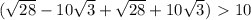 (\sqrt{28} -10 \sqrt{3} + \sqrt{28} +10 \sqrt{3}) \ \textgreater \ 10