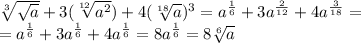 \sqrt[3]{ \sqrt{a} } +3 (\sqrt[12]{ a^{2} }) +4 (\sqrt[18]{a})^{3} = a ^{ \frac{1}{6}}+3a^{ \frac{2}{12} } +4a^{\frac{3}{18}} = \\ &#10;= a ^{ \frac{1}{6}}+3a^{ \frac{1}{6} } +4a^{\frac{1}{6}} = 8a^{\frac{1}{6}}= 8 \sqrt[6]{a} \\