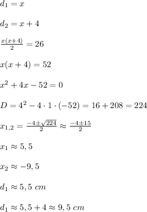 d_1=x\\\\d_2=x+4\\\\ \frac{x(x+4)}{2}=26\\\\x(x+4)=52\\\\x^2+4x-52=0\\\\D=4^2-4\cdot1\cdot(-52)=16+208=224\\\\ x_{1,2}= \frac{-4\pm \sqrt{224}}{2}\approx\frac{-4\pm15}{2}\\\\x_1\approx5,5\\\\x_2\approx-9,5\\\\d_1\approx5,5\ cm\\\\d_1\approx5,5+4&#10;\approx&#10;9,5\ cm