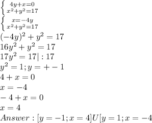 \left \{ {{4y+x=0} \atop {x^2+y^2=17}} \right. \\&#10; \left \{ {{x=-4y} \atop {x^2+y^2=17}} \right. \\&#10;(-4y)^2+y^2=17 \\&#10;16y^2+y^2=17 \\&#10;17y^2=17 |:17\\&#10;y^2=1 ; y=+-1 \\&#10;4+x=0 \\&#10;x= -4 \\&#10;-4+x=0 \\&#10;x = 4 \\&#10;Answer: [ y = -1; x = 4 ] U [y = 1; x = -4