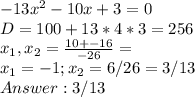 -13x^2-10x+3=0 \\&#10;D = 100+13*4*3 = 256 \\&#10;x_1,x_2 = \frac{10+-16}{-26} = \\&#10;x_1 = -1 ; x_2 = 6/26 = 3/13 \\&#10;Answer: 3/13