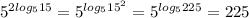 5^{2log_{5}15 } =5^{log_{5}15^2 } =5^{log_{5}225 } =225