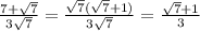 \frac{7+ \sqrt{7} }{3 \sqrt{7} } = \frac{ \sqrt{7} ( \sqrt{7}+1)}{3 \sqrt{7} } = \frac{ \sqrt{7}+1 }{3}