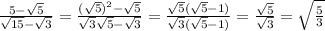 \frac{5- \sqrt{5} }{ \sqrt{15}- \sqrt{3} }= \frac{( \sqrt{5})^2- \sqrt{5} }{ \sqrt{3} \sqrt{5}- \sqrt{3} }= \frac{ \sqrt{5}( \sqrt{5}-1) }{ \sqrt{3}( \sqrt{5}-1) }= \frac{ \sqrt{5} }{\sqrt{3}} = \sqrt{ \frac{5}{3}}