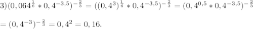 3) (0,064^{\frac{1}{6}}*0,4^{-3,5})^{-\frac{2}{3}}=((0,4^{3})^{\frac{1}{6}}*0,4^{-3,5})^{-\frac{2}{3}}=(0,4^{0,5}*0,4^{-3,5})^{-\frac{2}{3}}\\ \\=(0,4^{-3})^{-\frac{2}{3}}=0,4^{2}=0,16.