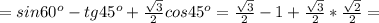 =sin60 ^{o} -tg45 ^{o} + \frac{ \sqrt{3} }{2} cos45 ^{o} = \frac{ \sqrt{3} }{2}-1+ \frac{ \sqrt{3} }{2} * \frac{ \sqrt{2} }{2}=