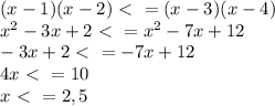 (x-1)(x-2)\ \textless \ =(x-3)(x-4) \\ &#10;x^{2}-3x+2\ \textless \ =x^{2}-7x+12 \\ &#10;-3x+2\ \textless \ =-7x+12 \\&#10;4x\ \textless \ =10 \\ &#10;x\ \textless \ =2,5