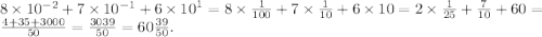 8 \times 10^{ - 2} + 7 \times 10^{ - 1} + 6 \times {10}^{1} = 8 \times \frac{1}{100} + 7 \times \frac{1}{10} + 6 \times 10 = 2 \times \frac{1}{25} + \frac{7}{10} + 60 = \frac{4 + 35 + 3000}{50} = \frac{3039}{50} = 60 \frac{39}{50} .