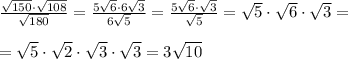 \frac{ \sqrt{150}\cdot \sqrt{108} }{ \sqrt{180} }= \frac{5 \sqrt{6} \cdot 6 \sqrt{3} }{6 \sqrt{5}} =\frac{5 \sqrt{6}\cdot \sqrt{3} }{ \sqrt{5} }}= \sqrt{5} \cdot \sqrt{6}\cdot \sqrt{3} = \\ \\ = \sqrt{5} \cdot \sqrt{2}\cdot \sqrt{3}\cdot \sqrt{3} =3 \sqrt{10}