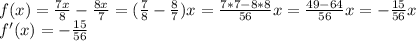 f(x)= \frac{7x}{8}- \frac{8x}{7}=(\frac{7}{8}- \frac{8}{7})x= \frac{7*7-8*8}{56}x= \frac{49-64}{56}x=- \frac{15}{56} x \\ f'(x)= - \frac{15}{56}