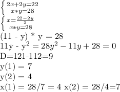 \left \{ {{2x+2y=22} \atop {x*y=28}} \right. &#10;&#10; \left \{ {{x= \frac{22-2y}{2} } \atop {x*y=28}} \right. &#10;&#10;(11 - y) * y = 28&#10;&#10;11y - y^2 = 28&#10;y^2-11y+28=0&#10;&#10;D=121-112=9&#10;&#10;y(1) = 7&#10;&#10;y(2) = 4 &#10;&#10;x(1) = 28/7 = 4&#10;x(2) = 28/4=7