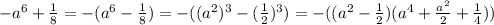 -a^6+ \frac{1}{8} =-(a^6- \frac{1}{8} )=-((a^2)^3-( \frac{1}{2} )^3)=-((a^2- \frac{1}{2} )(a^4+ \frac{a^2}{2}+ \frac{1}{4} ))