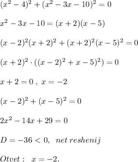 (x^2-4)^2+(x^2-3x-10)^2=0\\\\x^2-3x-10=(x+2)(x-5)\\\\(x-2)^2(x+2)^2+(x+2)^2(x-5)^2=0\\\\(x+2)^2\cdot ((x-2)^2+x-5)^2)=0\\\\x+2=0\; ,\; x=-2\\\\(x-2)^2+(x-5)^2=0\\\\2x^2-14x+29=0\\\\D=-36\ \textless \ 0,\; \; net\; reshenij\\\\Otvet:\; \; x=-2.