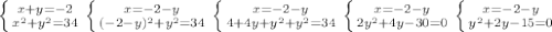 \left \{ {{x+y = -2} \atop {x^{2} +y^{2} = 34 }} \right. &#10; \left \{ {{x = -2-y} \atop {(-2-y)^2+y^2 = 34}} \right.&#10; \left \{ {{x = -2-y} \atop {4+4y+y^2+y^2 = 34}} \right. &#10; \left \{ {{x = -2-y} \atop {2y^2 +4y - 30= 0}} \right. &#10; \left \{ {{x = -2 -y} \atop {y^2+2y-15 = 0}} \right. &#10;