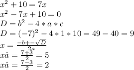 x^{2} +10=7x \\ x^{2} -7x+10=0 \\ D= b^{2}-4*a*c \\ D= (-7)^{2} -4*1*10=49-40=9 \\ x= \frac{-b+- \sqrt{D} }{2a} \\ x₁= \frac{7+3}{2}=5 \\ x₂= \frac{7-3}{2} =2