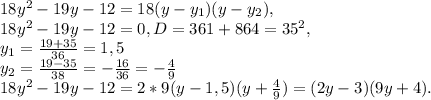 18y^2-19y-12=18(y-y_1)(y-y_2), \\ 18y^2-19y-12=0, D=361+864=35^2, \\ y_1= \frac{19+35}{36} =1,5 \\ y_2= \frac{19-35}{38} =- \frac{16}{36} =- \frac{4}{9} \\ 18y^2-19y-12=2*9(y-1,5)(y+ \frac{4}{9} )=(2y-3)(9y+4).