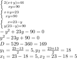 \left \{ {{2(x+y)=46} \atop {xy=90}} \right. \\ \left \{ {{x+y= 23} \atop {xy=90}} \right. \\ \left \{ {{x=23-y} \atop {y(23-y)=90}} \right. \\ -y^{2}+23y-90=0 \\ y^{2}-23y+90=0 \\ D= 529-360=169 \\ y_{1}= \frac{23-13}{2} = 5, y_{2}= \frac{23+13}{2} = 18 \\ x_{1}= 23-18 = 5, x_{2}=23 - 18 = 5 &#10;