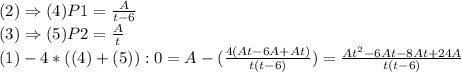 (2) \Rightarrow (4) P1 = \frac{A}{t-6} \\&#10;(3) \Rightarrow (5) P2 = \frac{A}{t} \\&#10;(1) - 4*((4) + (5)): 0 = A - (\frac{4(At-6A + At)}{t(t-6)}) = \frac{At^{2}-6At - 8At + 24A}{t(t-6)}}