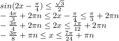 sin(2x-\frac{\pi}{4}) \leq \frac{\sqrt3}{2}\\-\frac{4\pi}{3}+2\pi n \leq 2x-\frac{\pi}{4} \leq \frac{\pi}{3}+2\pi n\\-\frac{3\pi}{4}+2\pi n \leq 2x \leq \frac{7\pi}{12}+2\pi n\\-\frac{3\pi}{8}+\pi n \leq x \leq \frac{7\pi}{24}+\pi n