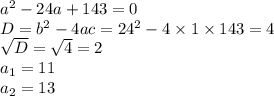 a^{2} - 24a + 143 = 0\\ D = b^{2} - 4ac = 24^{2} - 4 \times 1 \times 143 = 4 \\ \sqrt{D} = \sqrt{4} = 2\\a_{1} = 11\\a_{2} = 13