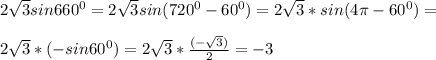 2 \sqrt{3}sin 660^0= 2 \sqrt{3}sin (720^0-60^0)=2 \sqrt{3}*sin(4 \pi -60^0)= \\ \\ 2 \sqrt{3}*(-sin 60^0)=2 \sqrt{3}* \frac{(- \sqrt{3}) }{2}=-3