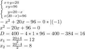\left \{ {{ x+y=20} \atop {xy=96}} \right. \\ \left \{ {{y=20-x} \atop {x(20-x)=96}} \right. \\ -x^{2}+20x-96=0 *|(-1) \\ x^{2}-20x+96=0 \\ D= 400 - 4*1*96 = 400 - 384 = 16 \\ x_{1}= \frac{20+4}{2} = 12 \\ x_{2}= \frac{20 - 4}{2} = 8