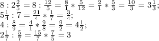 8:2 \frac{2}{5}=8: \frac{12}{5} = \frac{8}{1} * \frac{5}{12} = \frac{2}{1} *\frac{5}{3} = \frac{10}{3} =3 \frac{1}{3} ; \\ 5 \frac{1}{4} :7= \frac{21}{4} * \frac{1}{7} = \frac{3}{4} ; \\ 4: \frac{8}{9}= \frac{4}{1} * \frac{9}{8} = \frac{9}{2} =4 \frac{1}{2} ; \\ 2 \frac{1}{7} : \frac{5}{7} = \frac{15}{7} * \frac{7}{5} =3