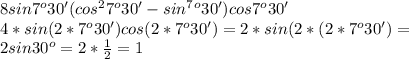 8sin7^o30'(cos^27^o30'-sin^7^o30')cos7^o30'\\4*sin(2*7^o30')cos(2*7^o30')=2*sin(2*(2*7^o30')=\\2sin30^o =2*\frac{1}{2}=1